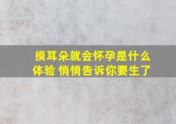 摸耳朵就会怀孕是什么体验 悄悄告诉你要生了